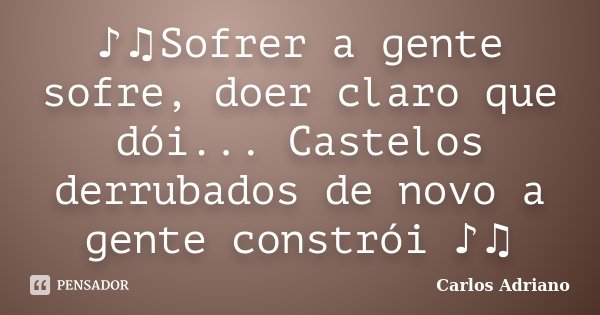 ♪♫Sofrer a gente sofre, doer claro que dói... Castelos derrubados de novo a gente constrói ♪♫... Frase de Carlos Adriano.