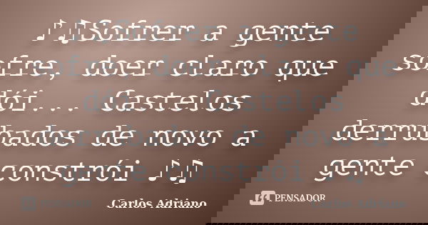 ♪♫Sofrer a gente sofre, doer claro que dói... Castelos derrubados de novo a gente constrói ♪♫... Frase de Carlos Adriano.