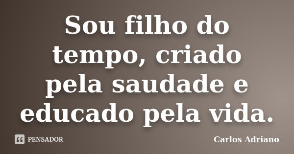 Sou filho do tempo, criado pela saudade e educado pela vida.... Frase de Carlos Adriano.