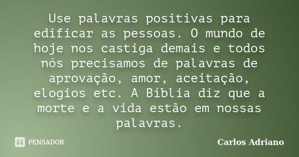 Use palavras positivas para edificar as pessoas. O mundo de hoje nos castiga demais e todos nós precisamos de palavras de aprovação, amor, aceitação, elogios et... Frase de Carlos Adriano.