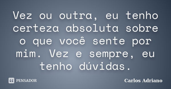 Vez ou outra, eu tenho certeza absoluta sobre o que você sente por mim. Vez e sempre, eu tenho dúvidas.... Frase de Carlos Adriano.