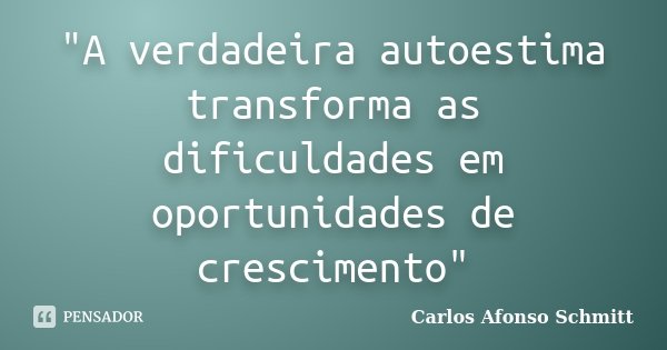 "A verdadeira autoestima transforma as dificuldades em oportunidades de crescimento"... Frase de Carlos Afonso Schmitt.