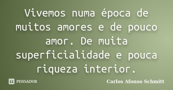 Vivemos numa época de muitos amores e de pouco amor. De muita superficialidade e pouca riqueza interior.... Frase de Carlos Afonso Schmitt.