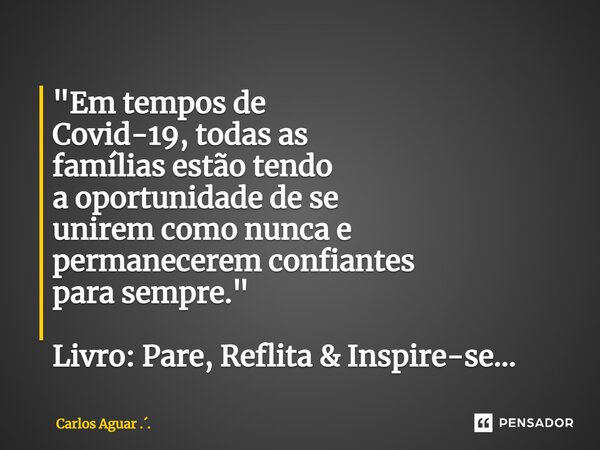⁠"Em tempos de Covid-19, todas as famílias estão tendo a oportunidade de se unirem como nunca e permanecerem confiantes para sempre." Livro: Pare, Ref... Frase de Carlos Aguar ...