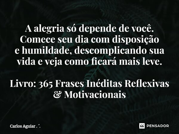 ⁠A alegria só depende de você. Comece seu dia com disposição e humildade, descomplicando sua vida e veja como ficará mais leve. Livro: 365 Frases Inéditas Refle... Frase de Carlos Aguiar . ..