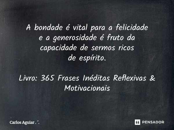 ⁠A bondade é vital para a felicidade e a generosidade é fruto da capacidade de sermos ricos de espírito. Livro: 365 Frases Inéditas Reflexivas & Motivaciona... Frase de Carlos Aguiar . ..