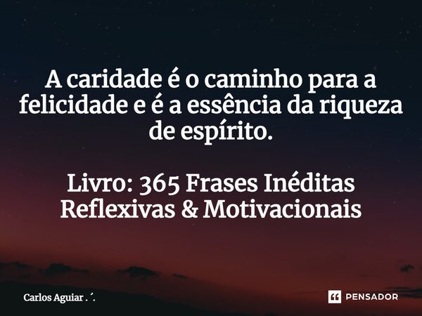 ⁠A caridade é o caminho para a felicidade e é a essência da riqueza de espírito. Livro: 365 Frases Inéditas Reflexivas & Motivacionais... Frase de Carlos Aguiar . ..