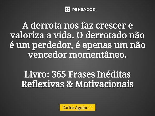 ⁠A derrota nos faz crescer e valoriza a vida. O derrotado não é um perdedor, é apenas um não vencedor momentâneo. Livro: 365 Frases Inéditas Reflexivas & Mo... Frase de Carlos Aguiar . ..