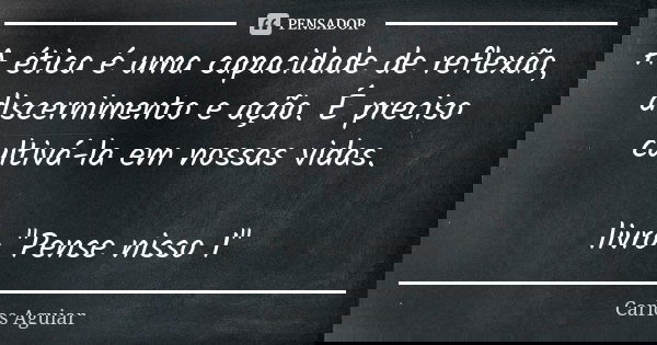 A ética é uma capacidade de reflexão, discernimento e ação. É preciso cultivá-la em nossas vidas. livro "Pense nisso 1"... Frase de Carlos Aguiar.