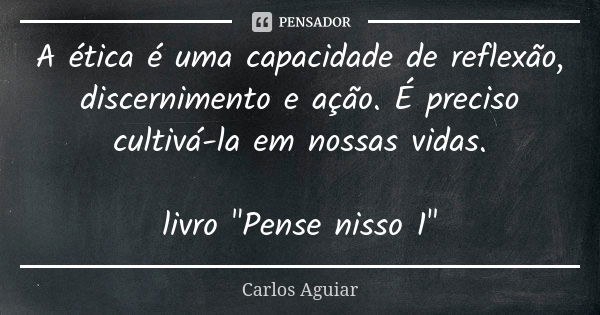 A ética é uma capacidade de reflexão, discernimento e ação. É preciso cultivá-la em nossas vidas. livro "Pense nisso 1"... Frase de Carlos Aguiar.