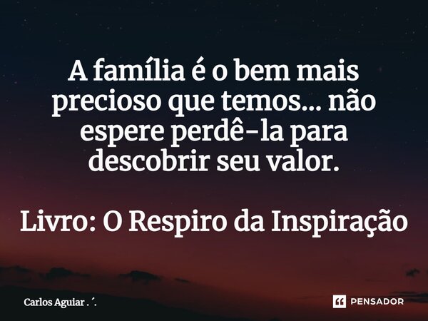 ⁠A família é o bem mais precioso que temos... não espere perdê-la para descobrir seu valor. Livro: O Respiro da Inspiração... Frase de Carlos Aguiar . ..
