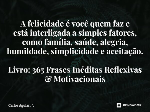 ⁠A felicidade é você quem faz e está interligada a simples fatores, como família, saúde, alegria, humildade, simplicidade e aceitação. Livro: 365 Frases Inédita... Frase de Carlos Aguiar . ..
