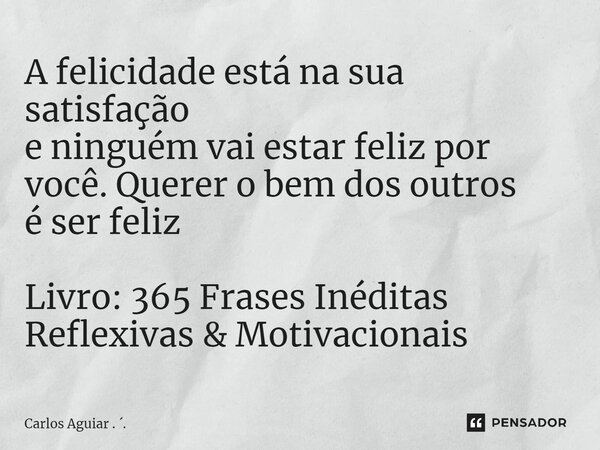 ⁠A felicidade está na sua satisfação e ninguém vai estar feliz por você. Querer o bem dos outros é ser feliz Livro: 365 Frases Inéditas Reflexivas & Motivac... Frase de Carlos Aguiar . ..