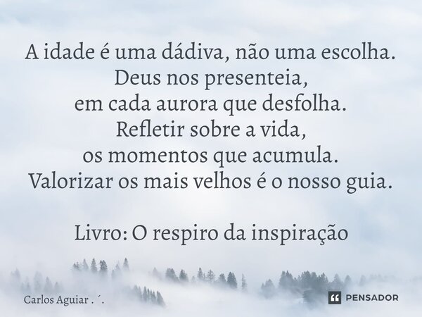 A idade é uma dádiva, não uma escolha. Deus nos presenteia, em cada aurora que desfolha. Refletir sobre a vida, os momentos que acumula. Valorizar os mais velh... Frase de Carlos Aguiar . ..
