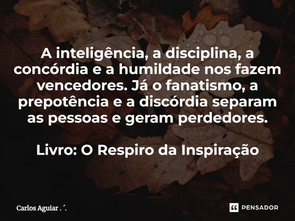 ⁠A inteligência, a disciplina, a concórdia e a humildade nos fazem vencedores. Já o fanatismo, a prepotência e a discórdia separam as pessoas e geram perdedores... Frase de Carlos Aguiar . ..