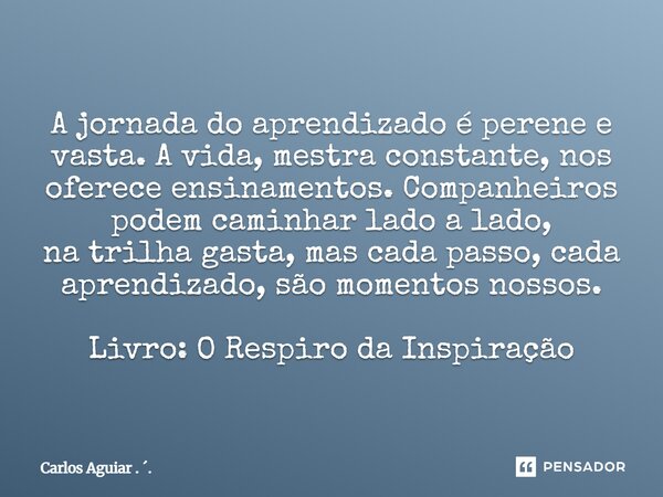 ⁠A jornada do aprendizado é perene e vasta. A vida, mestra constante, nos oferece ensinamentos. Companheiros podem caminhar lado a lado, na trilha gasta, mas ca... Frase de Carlos Aguiar . ..