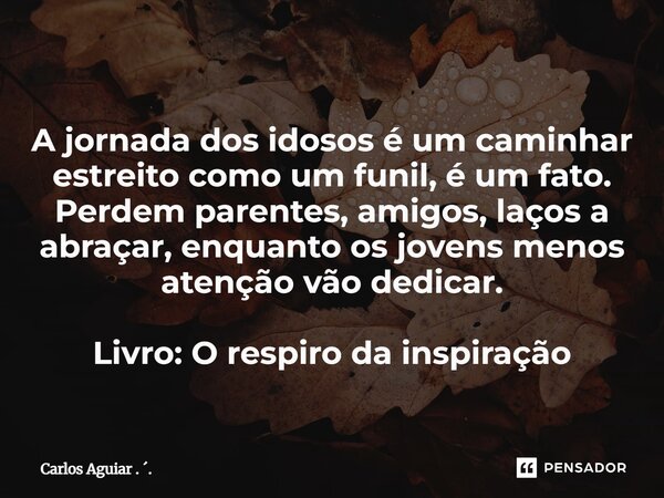⁠A jornada dos idosos é um caminhar estreito como um funil, é um fato. Perdem parentes, amigos, laços a abraçar, enquanto os jovens menos atenção vão dedicar. L... Frase de Carlos Aguiar . ..