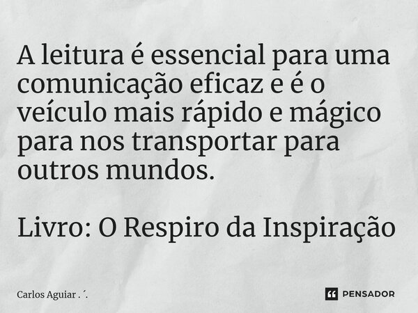 A leitura é essencial para uma comunicação eficaz e é o veículo mais rápido e mágico para nos transportar para outros mundos. Livro: O Respiro da Inspiração... Frase de Carlos Aguiar . ..