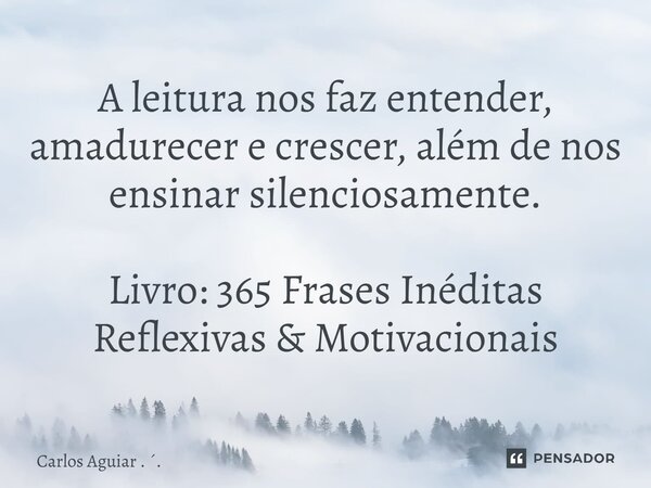 ⁠A leitura nos faz entender, amadurecer e crescer, além de nos ensinar silenciosamente. Livro: 365 Frases Inéditas Reflexivas & Motivacionais... Frase de Carlos Aguiar . ..