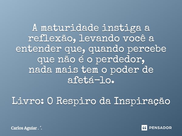 ⁠A maturidade instiga a reflexão, levando você a entender que, quando percebe que não é o perdedor, nada mais tem o poder de afetá-lo. Livro: O Respiro da Inspi... Frase de Carlos Aguiar . ..