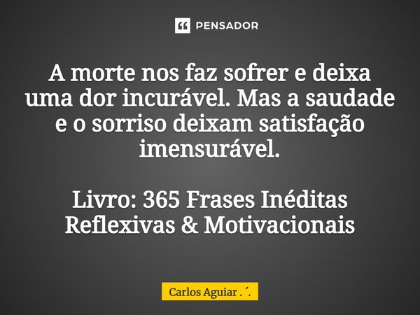 ⁠A morte nos faz sofrer e deixa uma dor incurável. Mas a saudade e o sorriso deixam satisfação imensurável. Livro: 365 Frases Inéditas Reflexivas & Motivaci... Frase de Carlos Aguiar . ..