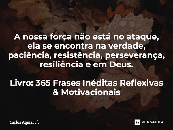 ⁠A nossa força não está no ataque, ela se encontra na verdade, paciência, resistência, perseverança, resiliência e em Deus. Livro: 365 Frases Inéditas Reflexiva... Frase de Carlos Aguiar . ..