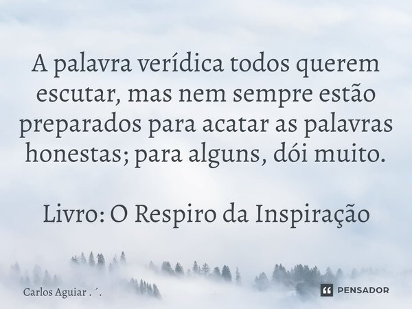 ⁠A palavra verídica todos querem escutar, mas nem sempre estão preparados para acatar as palavras honestas; para alguns, dói muito. Livro: O Respiro da Inspiraç... Frase de Carlos Aguiar . ..