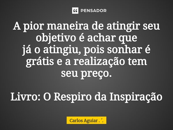 ⁠A pior maneira de atingir seu objetivo é achar que já o atingiu, pois sonhar é grátis e a realização tem seu preço. Livro: O Respiro da Inspiração... Frase de Carlos Aguiar . ..