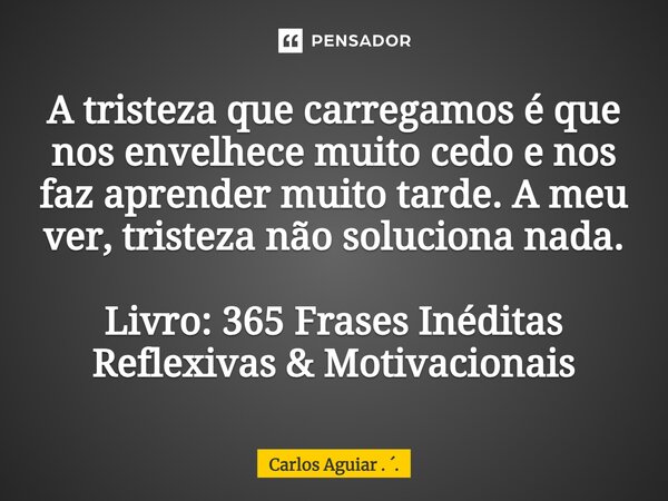 ⁠A tristeza que carregamos é que nos envelhece muito cedo e nos faz aprender muito tarde. A meu ver, tristeza não soluciona nada. Livro: 365 Frases Inéditas Ref... Frase de Carlos Aguiar . ..