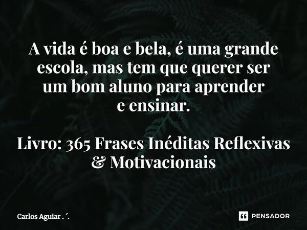 ⁠A vida é boa e bela, é uma grande escola, mas tem que querer ser um bom aluno para aprender e ensinar. Livro: 365 Frases Inéditas Reflexivas & Motivacionai... Frase de Carlos Aguiar . ..