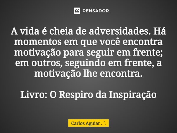 ⁠A vida é cheia de adversidades. Há momentos em que você encontra motivação para seguir em frente; em outros, seguindo em frente, a motivação lhe encontra. Livr... Frase de Carlos Aguiar . ..
