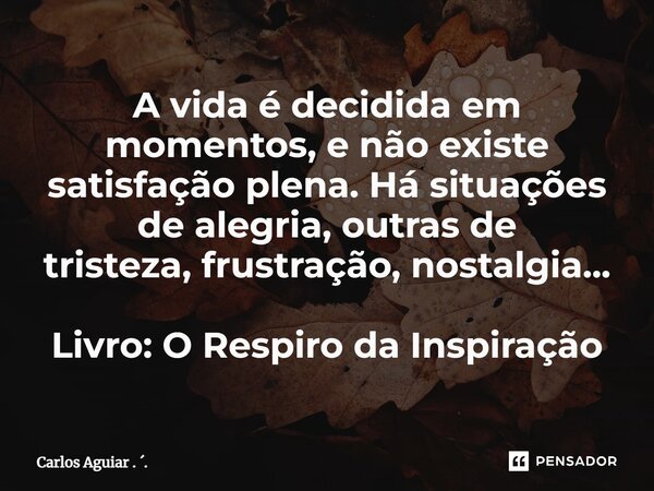 ⁠A vida é decidida em momentos, e não existe satisfação plena. Há situações de alegria, outras de tristeza, frustração, nostalgia... Livro: O Respiro da Inspira... Frase de Carlos Aguiar . ..