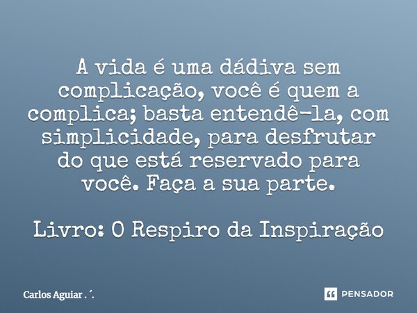 ⁠A vida é uma dádiva sem complicação, você é quem a complica; basta entendê-la, com simplicidade, para desfrutar do que está reservado para você. Faça a sua par... Frase de Carlos Aguiar . ..