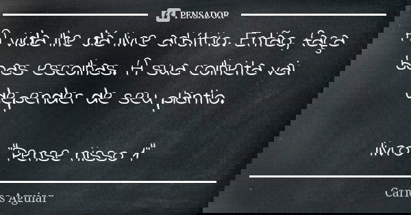 A vida lhe dá livre arbítrio. Então, faça boas escolhas. A sua colheita vai depender de seu plantio. livro "Pense nisso 1"... Frase de Carlos Aguiar.