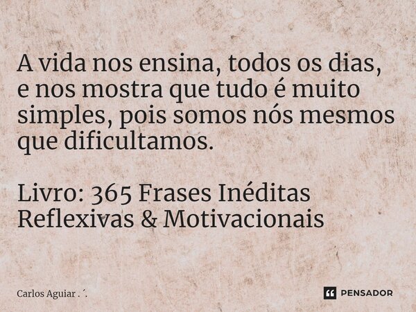 ⁠A vida nos ensina, todos os dias, e nos mostra que tudo é muito simples, pois somos nós mesmos que dificultamos. Livro: 365 Frases Inéditas Reflexivas & Mo... Frase de Carlos Aguiar . ..