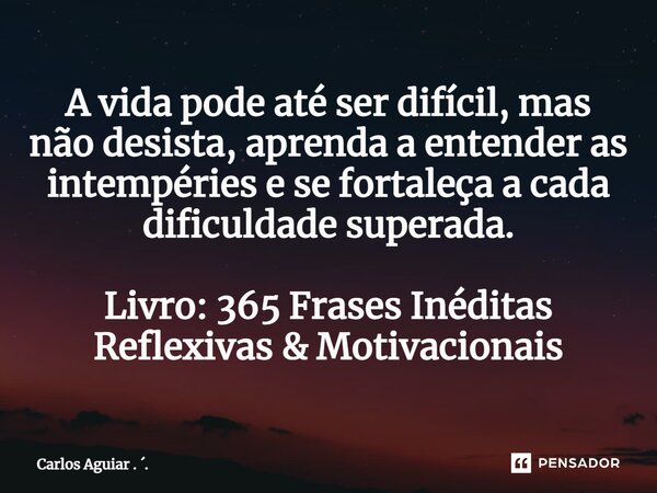 ⁠A vida pode até ser difícil, mas não desista, aprenda a entender as intempéries e se fortaleça a cada dificuldade superada. Livro: 365 Frases Inéditas Reflexiv... Frase de Carlos Aguiar . ..
