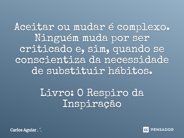 ⁠Aceitar ou mudar é complexo. Ninguém muda por ser criticado e, sim, quando se conscientiza da necessidade de substituir hábitos. Livro: O Respiro da Inspiração... Frase de Carlos Aguiar . ..