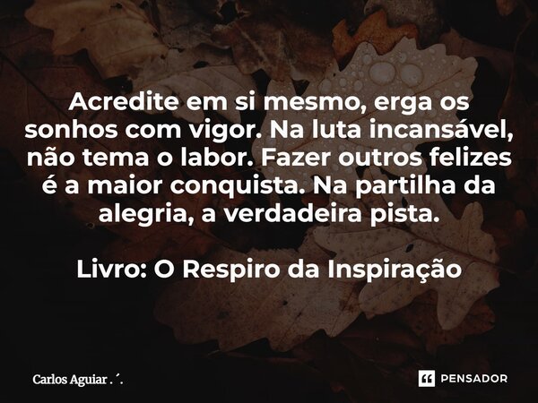 Acredite em si mesmo, erga os sonhos com vigor. Na luta incansável, não tema o labor. Fazer outros felizes é a maior conquista. Na partilha da alegria, a verda... Frase de Carlos Aguiar . ..