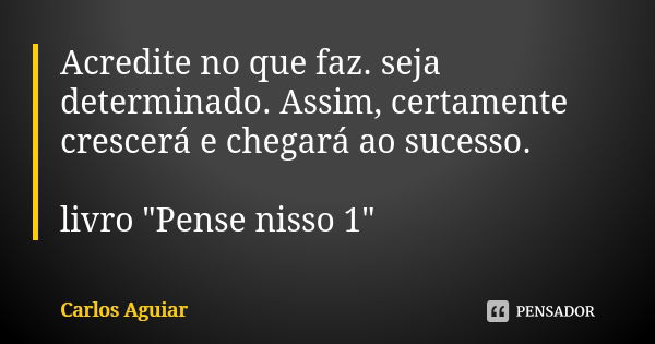 Acredite no que faz. seja determinado. Assim, certamente crescerá e chegará ao sucesso. livro "Pense nisso 1"... Frase de Carlos Aguiar.