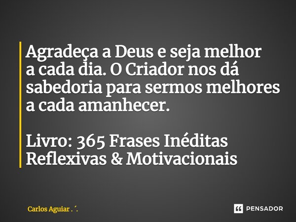 ⁠Agradeça a Deus e seja melhor a cada dia. O Criador nos dá sabedoria para sermos melhores a cada amanhecer. Livro: 365 Frases Inéditas Reflexivas & Motivac... Frase de Carlos Aguiar . ..