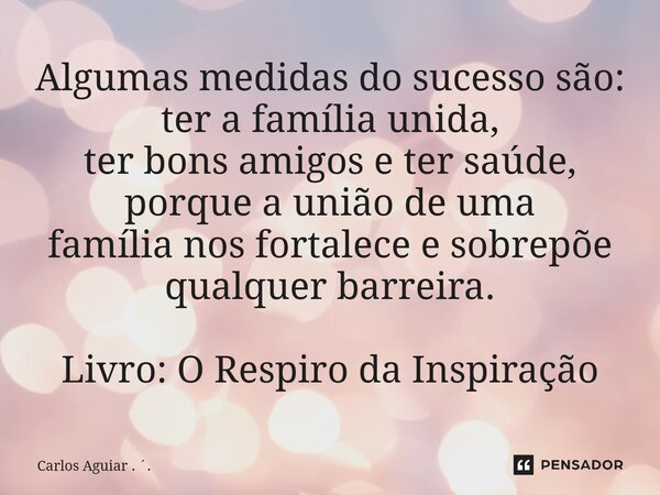 ⁠Algumas medidas do sucesso são: ter a família unida, ter bons amigos e ter saúde, porque a união de uma família nos fortalece e sobrepõe qualquer barreira. Liv... Frase de Carlos Aguiar . ..