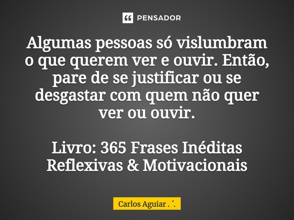 ⁠Algumas pessoas só vislumbram o que querem ver e ouvir. Então, pare de se justificar ou se desgastar com quem não quer ver ou ouvir. Livro: 365 Frases Inéditas... Frase de Carlos Aguiar . ..