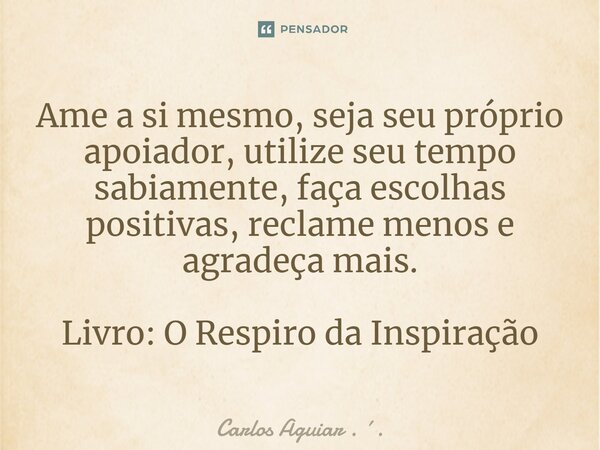 ⁠Ame a si mesmo, seja seu próprio apoiador, utilize seu tempo sabiamente, faça escolhas positivas, reclame menos e agradeça mais. Livro: O Respiro da Inspiração... Frase de Carlos Aguiar . ..