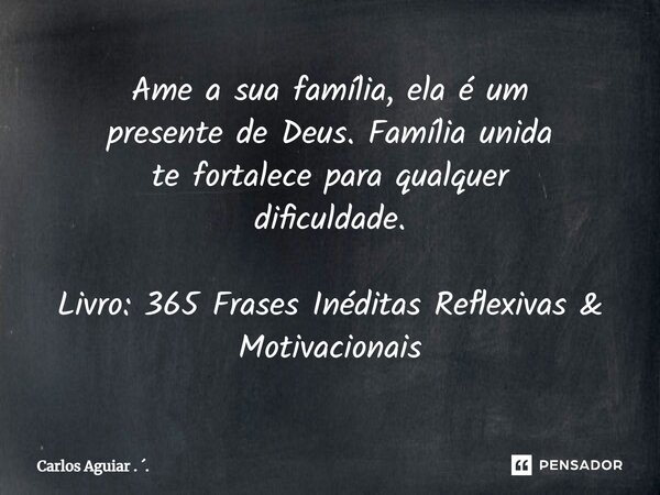 ⁠Ame a sua família, ela é um presente de Deus. Família unida te fortalece para qualquer dificuldade. Livro: 365 Frases Inéditas Reflexivas & Motivacionais... Frase de Carlos Aguiar . ..