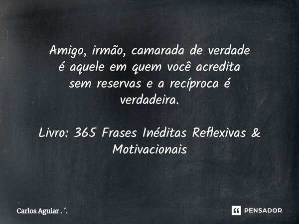 ⁠Amigo, irmão, camarada de verdade é aquele em quem você acredita sem reservas e a recíproca é verdadeira. Livro: 365 Frases Inéditas Reflexivas & Motivacio... Frase de Carlos Aguiar . ..