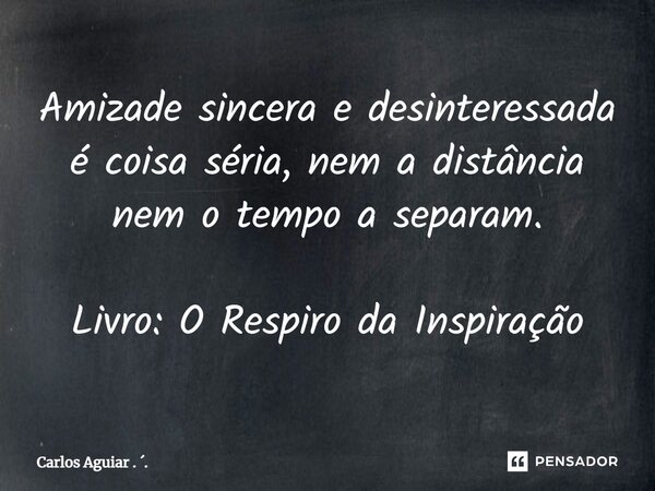 ⁠Amizade sincera e desinteressada é coisa séria, nem a distância nem o tempo a separam. Livro: O Respiro da Inspiração... Frase de Carlos Aguiar . ..