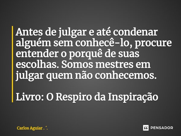 ⁠Antes de julgar e até condenar alguém sem conhecê-lo, procure entender o porquê de suas escolhas. Somos mestres em julgar quem não conhecemos. Livro: O Respiro... Frase de Carlos Aguiar . ..