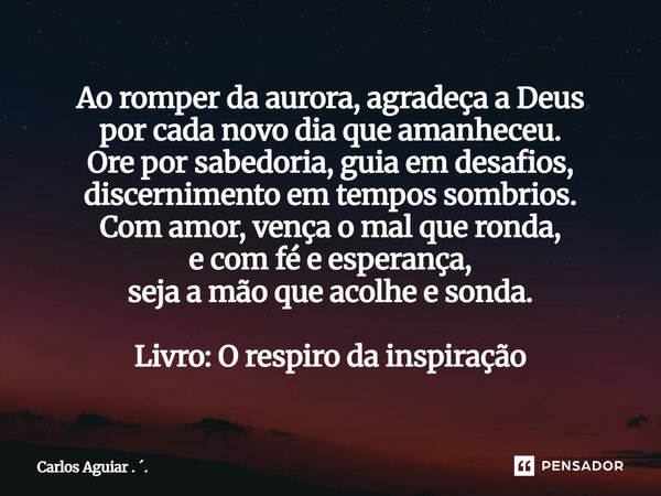 ⁠Ao romper da aurora, agradeça a Deus por cada novo dia que amanheceu. Ore por sabedoria, guia em desafios, discernimento em tempos sombrios. Com amor, vença o ... Frase de Carlos Aguiar . ..