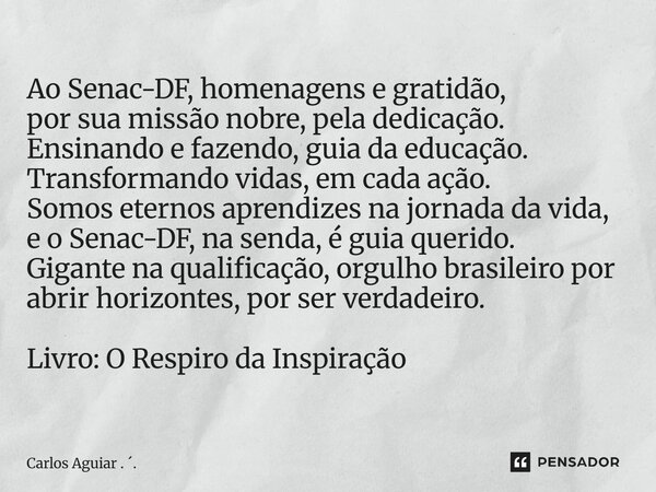 Ao Senac-DF, homenagens e gratidão, por sua missão nobre, pela dedicação. Ensinando e fazendo, guia da educação. Transformando vidas, em cada ação. Somos etern... Frase de Carlos Aguiar . ..