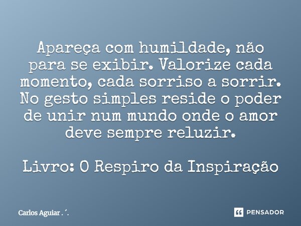 ⁠Apareça com humildade, não para se exibir. Valorize cada momento, cada sorriso a sorrir. No gesto simples reside o poder de unir num mundo onde o amor deve sem... Frase de Carlos Aguiar . ..